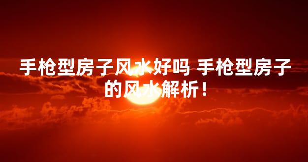手枪型房子风水好吗 手枪型房子的风水解析！